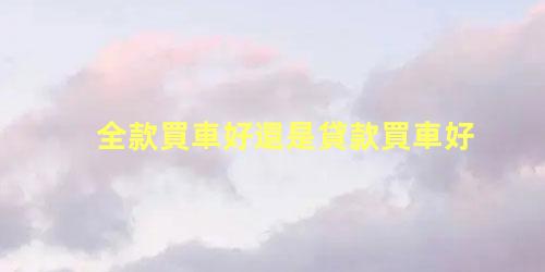 全款買車好還是貸款買車好，新手買車十大注意事項